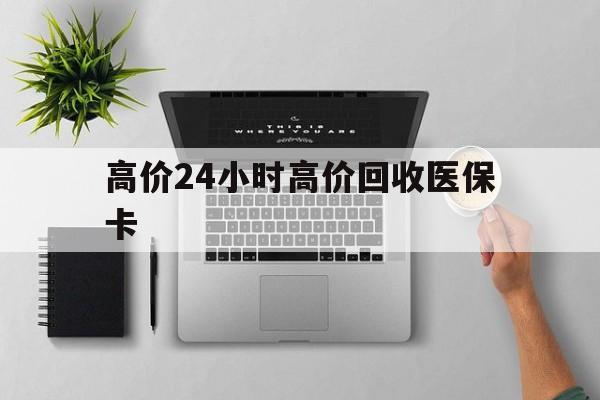 苍南最新的高价24小时高价回收医保卡方法分享(苍南高价回收医保卡联系方式教程)