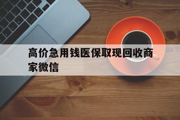 苍南最新的高价急用钱医保取现回收商家微信方法分享(苍南高价回收医保卡联系方式教程)
